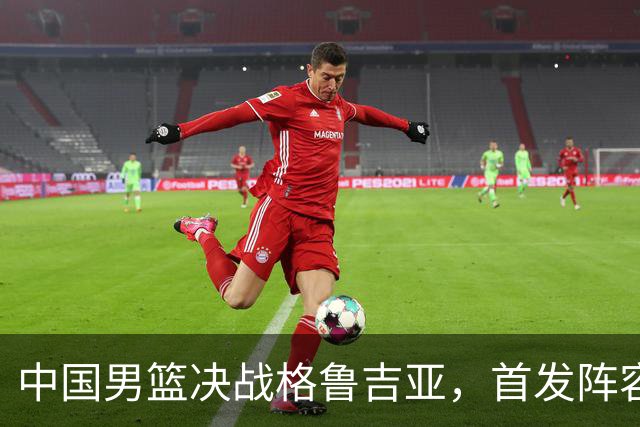 中国男篮决战格鲁吉亚，首发阵容大调整，高诗岩重磅回归又稳了