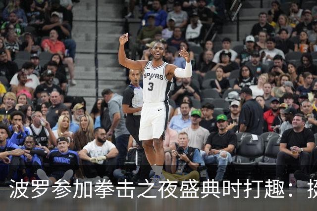 波罗参加拳击之夜盛典时打趣：挺想和库库雷利亚切磋一下