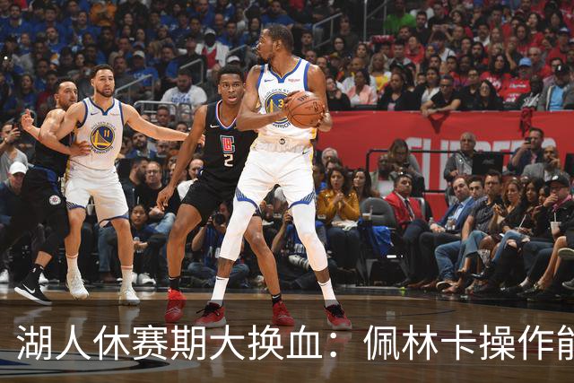 湖人休赛期大换血：佩林卡操作能否赢得球迷信任？