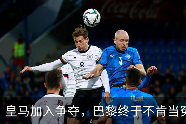皇马加入争夺，巴黎终于不肯当冤大头