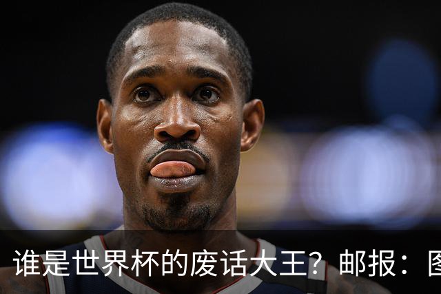 谁是世界杯的废话大王？邮报：图赫尔高居第4，贝尔萨几乎不废话