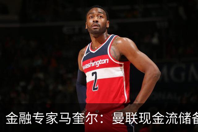 金融专家马奎尔：曼联现金流储备充裕，引援如此消极很反常