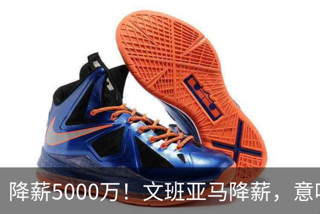 降薪5000万！文班亚马降薪，意味着什么？