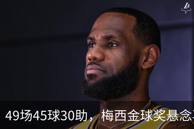 49场45球30助，梅西金球奖悬念再起！39岁球王何时归队有了答案
